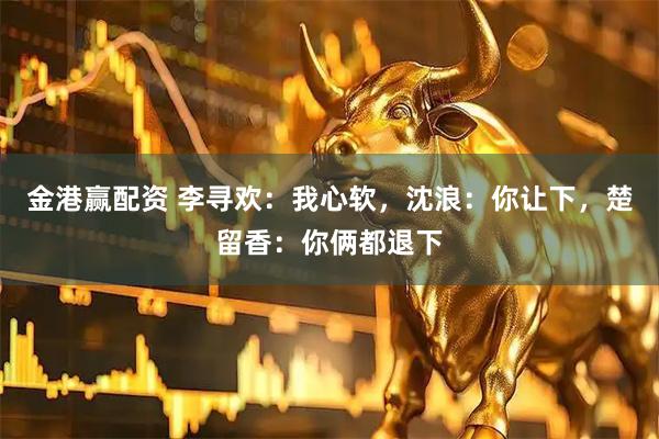 金港赢配资 李寻欢：我心软，沈浪：你让下，楚留香：你俩都退下