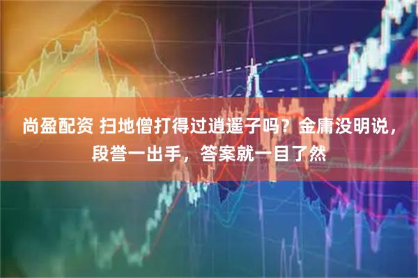 尚盈配资 扫地僧打得过逍遥子吗？金庸没明说，段誉一出手，答案就一目了然