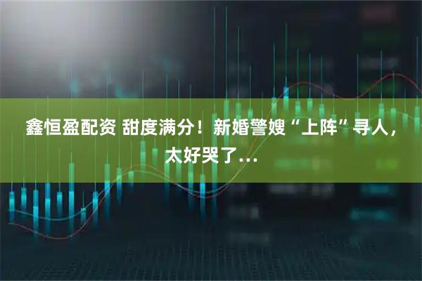 鑫恒盈配资 甜度满分！新婚警嫂“上阵”寻人，太好哭了…
