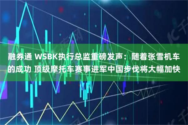 融券通 WSBK执行总监重磅发声：随着张雪机车的成功 顶级摩托车赛事进军中国步伐将大幅加快