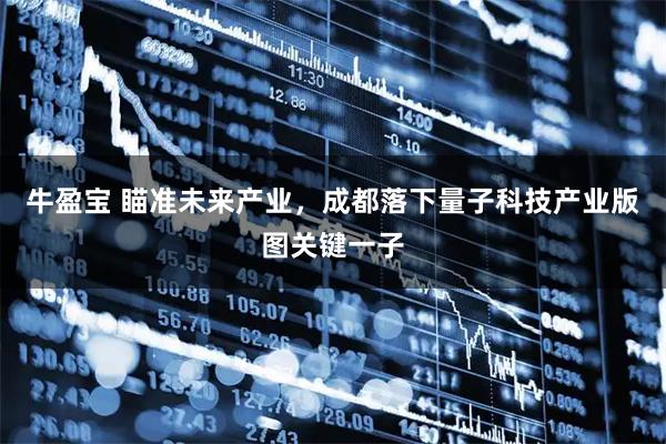 牛盈宝 瞄准未来产业，成都落下量子科技产业版图关键一子