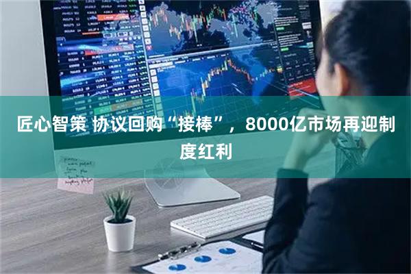 匠心智策 协议回购“接棒”，8000亿市场再迎制度红利