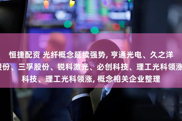 恒捷配资 光纤概念延续强势, 亨通光电、久之洋、中广核技、新安股份、三孚股份、锐科激光、必创科技、理工光科领涨, 概念相关企业整理