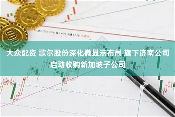 大众配资 歌尔股份深化微显示布局 旗下济南公司启动收购新加坡子公司