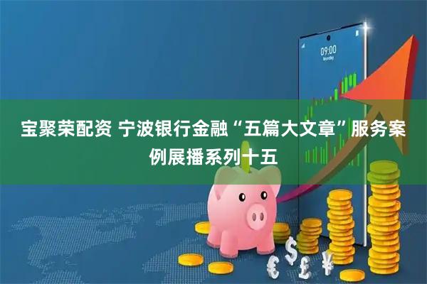 宝聚荣配资 宁波银行金融“五篇大文章”服务案例展播系列十五