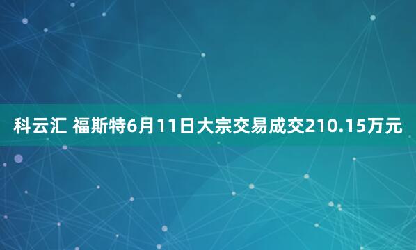 科云汇 福斯特6月11日大宗交易成交210.15万元