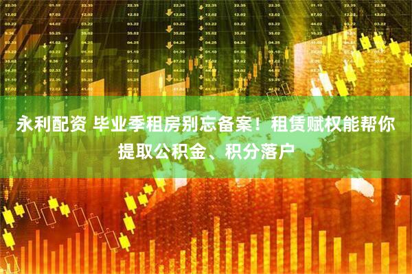 永利配资 毕业季租房别忘备案！租赁赋权能帮你提取公积金、积分落户