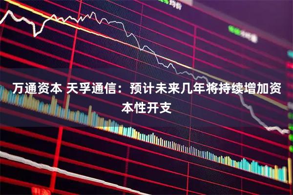 万通资本 天孚通信：预计未来几年将持续增加资本性开支