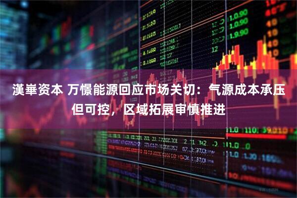 漢崋资本 万憬能源回应市场关切：气源成本承压但可控，区域拓展审慎推进