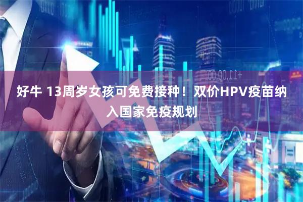 好牛 13周岁女孩可免费接种！双价HPV疫苗纳入国家免疫规划