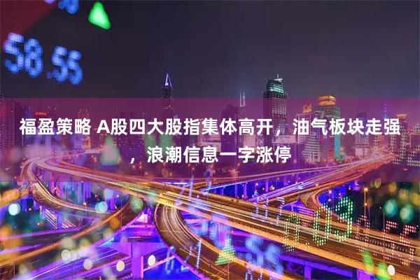 福盈策略 A股四大股指集体高开，油气板块走强，浪潮信息一字涨停