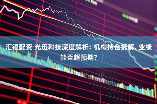 汇银配资 光迅科技深度解析: 机构持仓拆解, 业绩能否超预期?