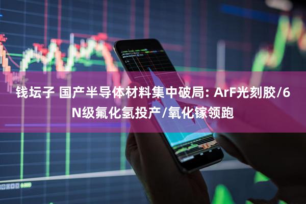 钱坛子 国产半导体材料集中破局: ArF光刻胶/6N级氟化氢投产/氧化镓领跑