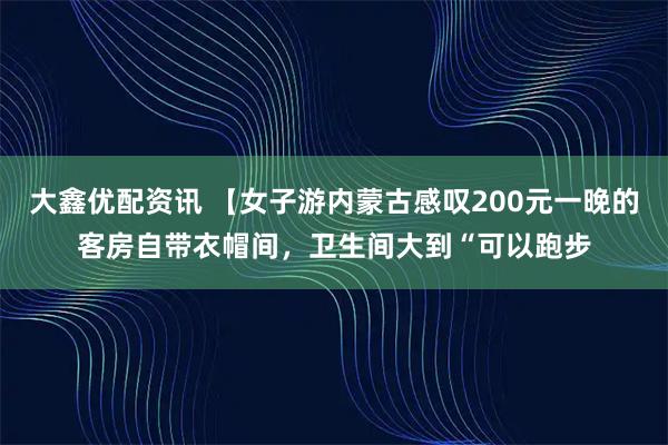 大鑫优配资讯 【女子游内蒙古感叹200元一晚的客房自带衣帽间，卫生间大到“可以跑步