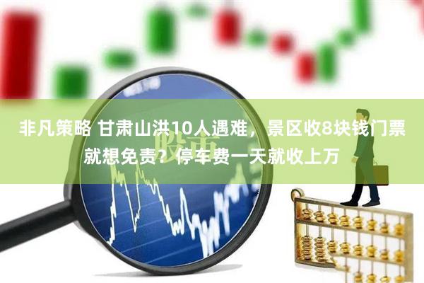 非凡策略 甘肃山洪10人遇难，景区收8块钱门票就想免责？停车费一天就收上万