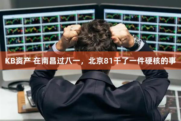 KB资产 在南昌过八一，北京81干了一件硬核的事