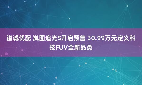 溢诚优配 岚图追光S开启预售 30.99万元定义科技FUV全新品类