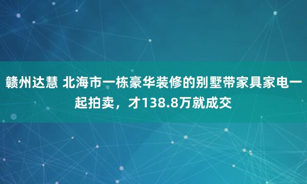 赣州达慧 北海市一栋豪华装修的别墅带家具家电一起拍卖，才138.8万就成交