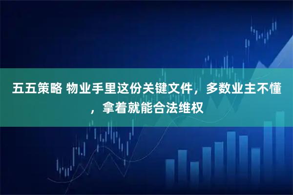 五五策略 物业手里这份关键文件，多数业主不懂，拿着就能合法维权