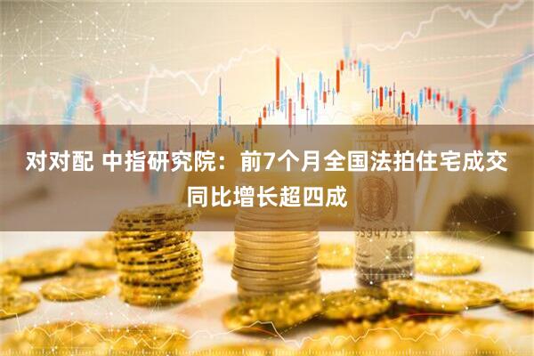 对对配 中指研究院：前7个月全国法拍住宅成交同比增长超四成