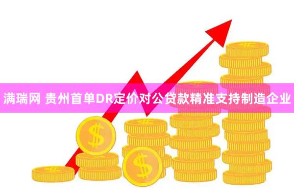 满瑞网 贵州首单DR定价对公贷款精准支持制造企业